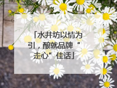 水井坊以情为引，酿就品牌“走心”佳话