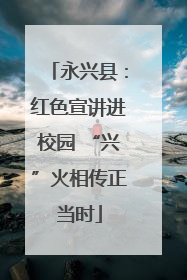 永兴县：红色宣讲进校园 “兴”火相传正当时