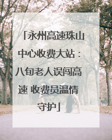 永州高速珠山中心收费大站：八旬老人误闯高速 收费员温情守护