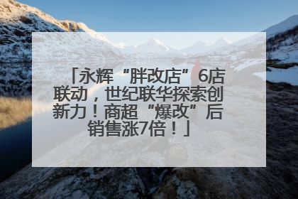 永辉“胖改店”6店联动，世纪联华探索创新力！商超“爆改”后销售涨7倍！