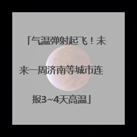 气温弹射起飞！未来一周济南等城市连报3~4天高温