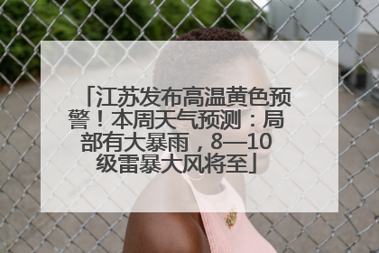 江苏发布高温黄色预警！本周天气预测：局部有大暴雨，8—10级雷暴大风将至