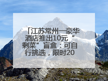 江苏常州一豪华酒店推出10元“剩菜”盲盒：可自行挑选，限时20分钟，仅限外带