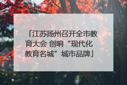 江苏扬州召开全市教育大会 创响“现代化教育名城”城市品牌