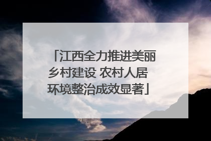 江西全力推进美丽乡村建设 农村人居环境整治成效显著