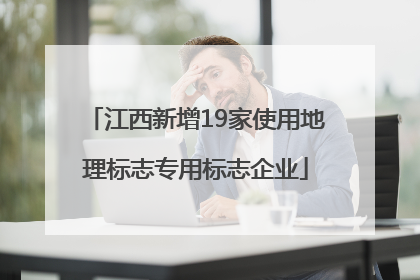 江西新增19家使用地理标志专用标志企业