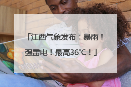 江西气象发布：暴雨！强雷电！最高36℃！