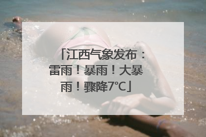 江西气象发布：雷雨！暴雨！大暴雨！骤降7℃