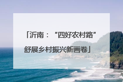沂南：“四好农村路”舒展乡村振兴新画卷