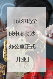 沃尔玛全球电商长沙办公室正式开业
