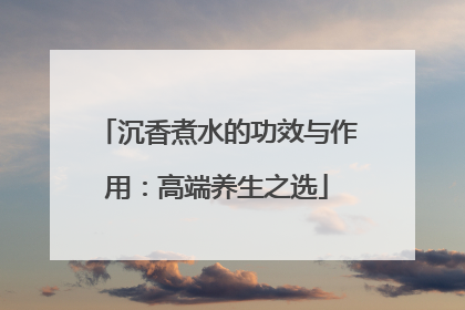 沉香煮水的功效与作用：高端养生之选