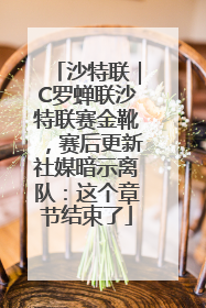 沙特联｜C罗蝉联沙特联赛金靴，赛后更新社媒暗示离队：这个章节结束了