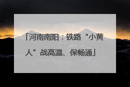 河南南阳：铁路“小黄人”战高温、保畅通
