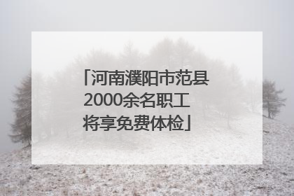 河南濮阳市范县2000余名职工将享免费体检