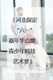 河北保定 “六一”嘉年华点燃青少年科技艺术梦