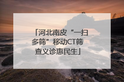 河北南皮“一扫多筛”移动CT筛查义诊惠民生