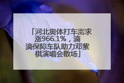 河北奥体打车需求涨966.1%，滴滴保障车队助力邓紫棋演唱会散场