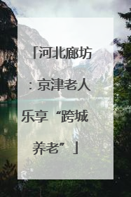 河北廊坊：京津老人乐享“跨城养老”