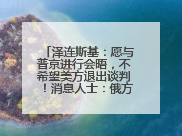 泽连斯基：愿与普京进行会晤，不希望美方退出谈判！消息人士：俄方停火条件包括北约“书面”保证不东扩