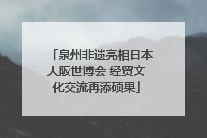 泉州非遗亮相日本大阪世博会 经贸文化交流再添硕果
