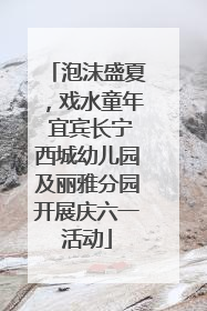 泡沫盛夏，戏水童年 宜宾长宁西城幼儿园及丽雅分园开展庆六一活动