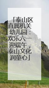 泰山区直属机关幼儿园：欢乐六一迎端午，泰山文化润童心