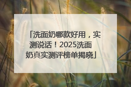 洗面奶哪款好用，实测说话！2025洗面奶真实测评榜单揭晓