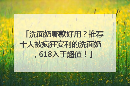 洗面奶哪款好用？推荐十大被疯狂安利的洗面奶，618入手超值！