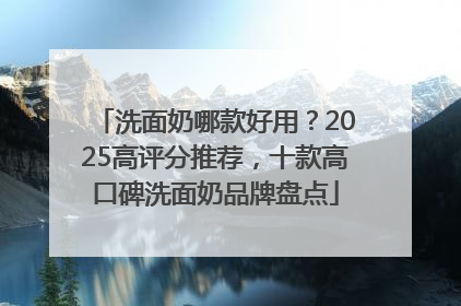 洗面奶哪款好用？2025高评分推荐，十款高口碑洗面奶品牌盘点