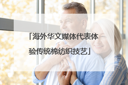 海外华文媒体代表体验传统棉纺织技艺