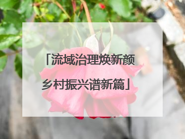 流域治理焕新颜 乡村振兴谱新篇