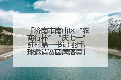 济南市南山区“农商行杯”“庆七一”驻村第一书记 羽毛球邀请赛圆满落幕