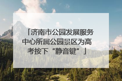 济南市公园发展服务中心所属公园景区为高考按下“静音键”