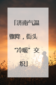济南气温骤降，街头“冷暖”交织