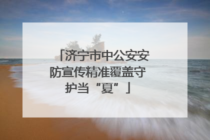 济宁市中公安安防宣传精准覆盖守护当“夏”