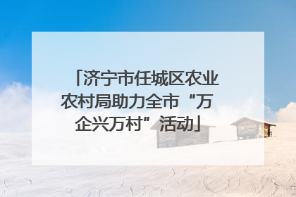 济宁市任城区农业农村局助力全市“万企兴万村”活动