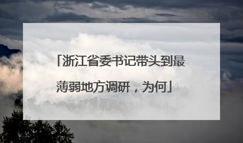 浙江省委书记带头到最薄弱地方调研，为何