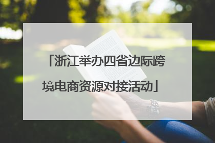 浙江举办四省边际跨境电商资源对接活动