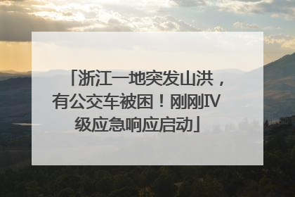 浙江一地突发山洪，有公交车被困！刚刚Ⅳ级应急响应启动