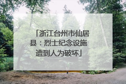 浙江台州市仙居县：烈士纪念设施遭到人为破坏
