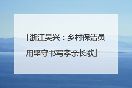 浙江吴兴：乡村保洁员用坚守书写孝亲长歌
