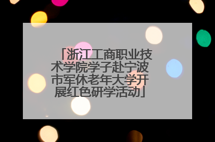 浙江工商职业技术学院学子赴宁波市军休老年大学开展红色研学活动