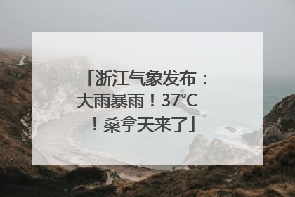 浙江气象发布：大雨暴雨！37℃！桑拿天来了