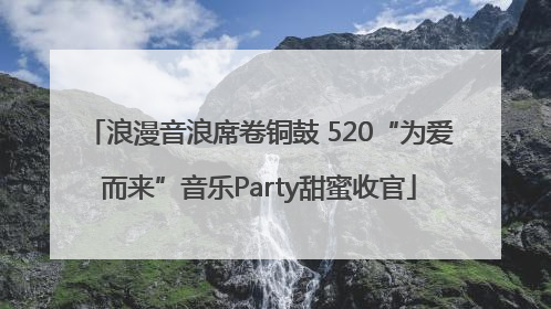 浪漫音浪席卷铜鼓 520“为爱而来”音乐Party甜蜜收官