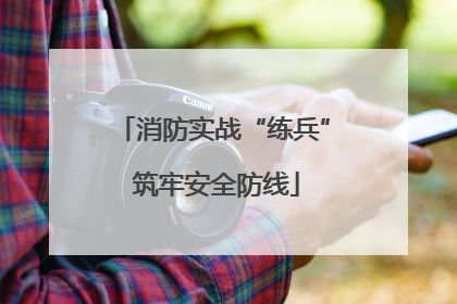 消防实战“练兵” 筑牢安全防线