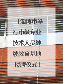 淄博市举行市级专业技术人员继续教育基地授牌仪式