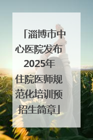 淄博市中心医院发布2025年住院医师规范化培训预招生简章