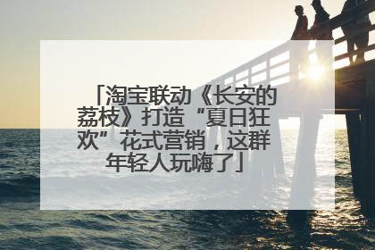 淘宝联动《长安的荔枝》打造“夏日狂欢”花式营销，这群年轻人玩嗨了