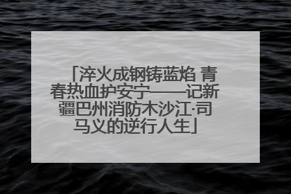 淬火成钢铸蓝焰 青春热血护安宁——记新疆巴州消防木沙江·司马义的逆行人生