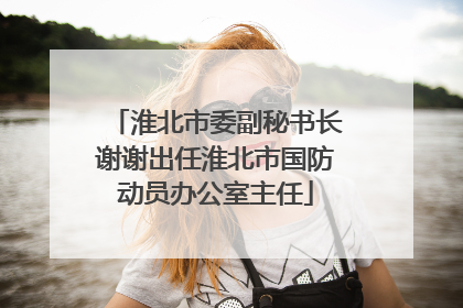淮北市委副秘书长谢谢出任淮北市国防动员办公室主任